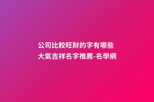 公司比較旺財的字有哪些 大氣吉祥名字推薦-名學網-第1張-公司起名-玄機派